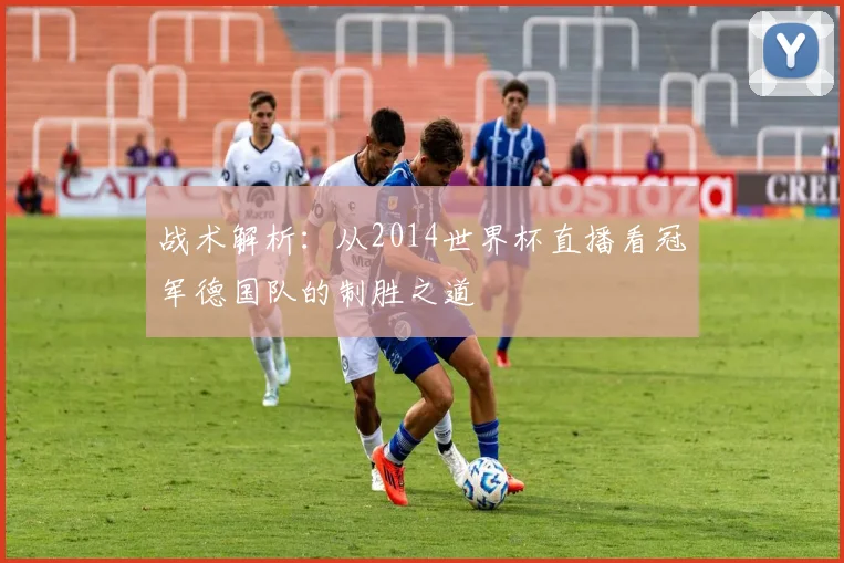 战术解析：从2014世界杯直播看冠军德国队的制胜之道