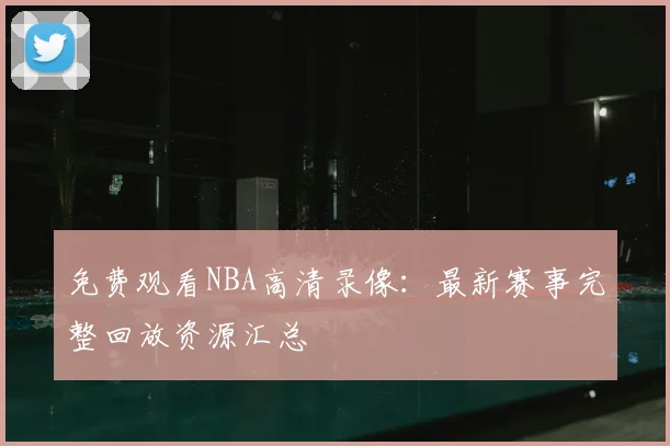 免费观看NBA高清录像：最新赛事完整回放资源汇总