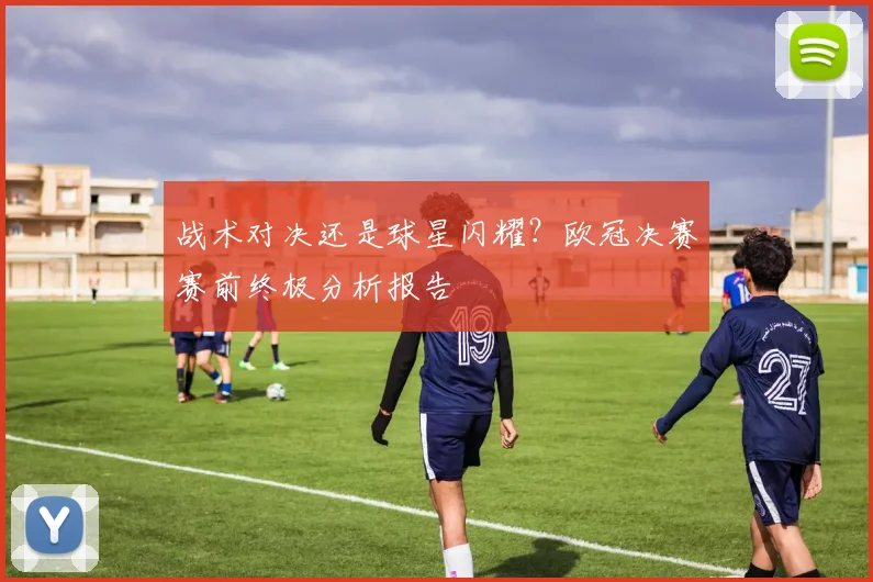 战术对决还是球星闪耀？欧冠决赛赛前终极分析报告