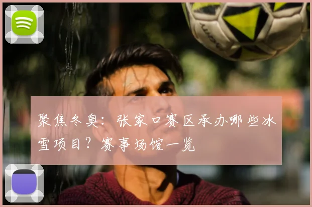 聚焦冬奥：张家口赛区承办哪些冰雪项目？赛事场馆一览