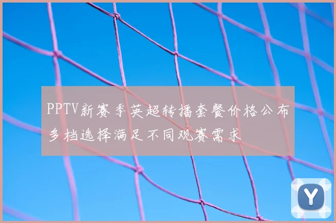 PPTV新赛季英超转播套餐价格公布多档选择满足不同观赛需求