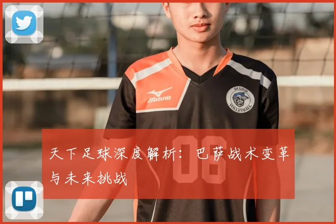 天下足球深度解析：巴萨战术变革与未来挑战