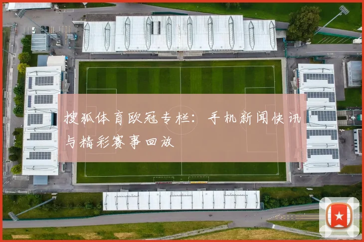 搜狐体育欧冠专栏：手机新闻快讯与精彩赛事回放