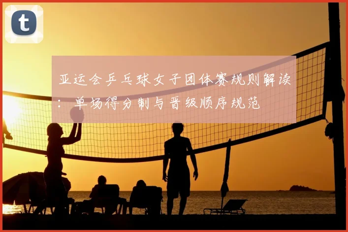 亚运会乒乓球女子团体赛规则解读：单场得分制与晋级顺序规范