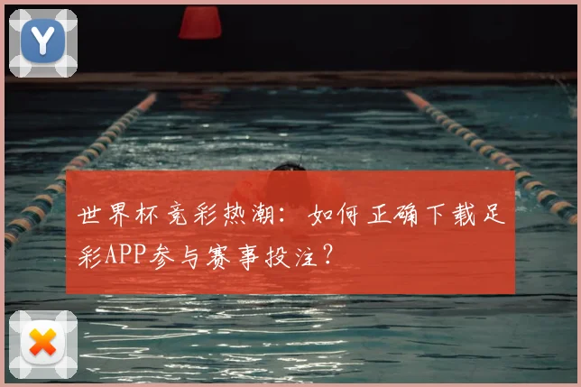 世界杯竞彩热潮：如何正确下载足彩APP参与赛事投注？