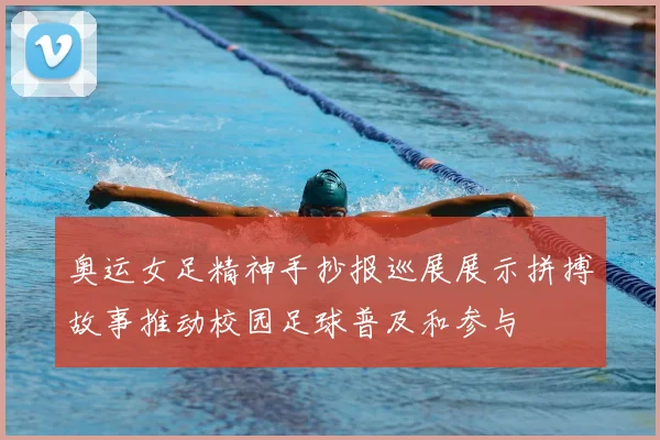 奥运女足精神手抄报巡展展示拼搏故事推动校园足球普及和参与