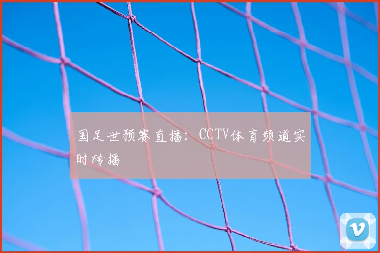 国足世预赛直播：CCTV体育频道实时转播