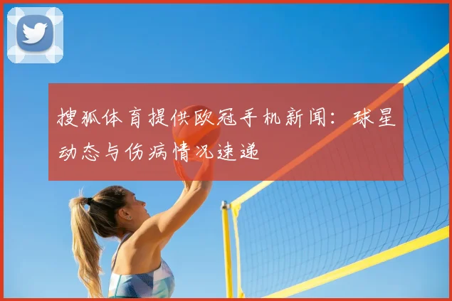 搜狐体育提供欧冠手机新闻：球星动态与伤病情况速递