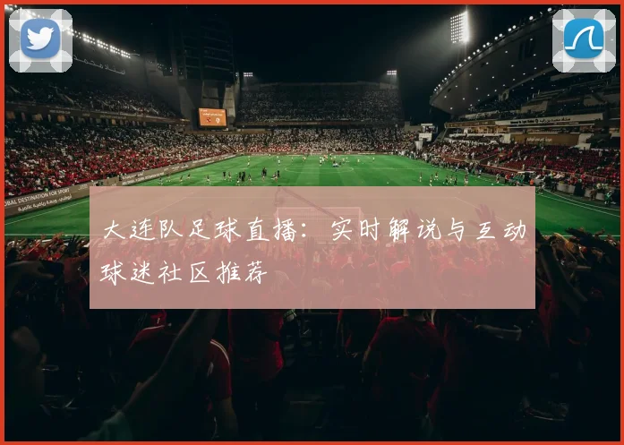 大连队足球直播：实时解说与互动球迷社区推荐