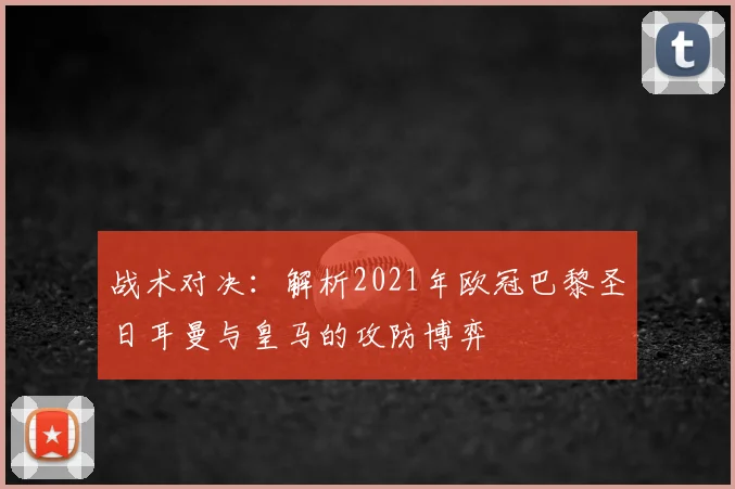 战术对决：解析2021年欧冠巴黎圣日耳曼与皇马的攻防博弈