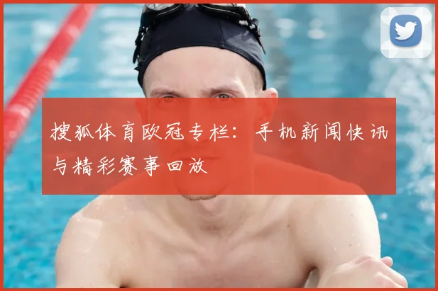 搜狐体育欧冠专栏：手机新闻快讯与精彩赛事回放