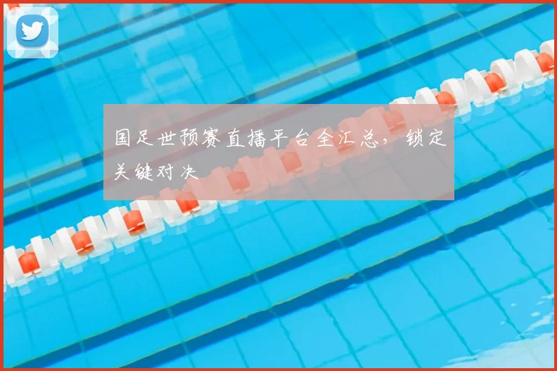 国足世预赛直播平台全汇总，锁定关键对决