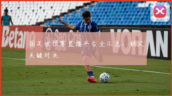 国足世预赛直播平台全汇总，锁定关键对决
